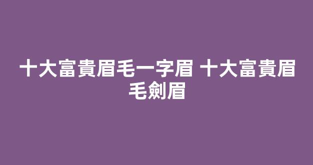 十大富貴眉毛一字眉 十大富貴眉毛劍眉